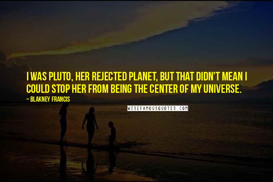 Blakney Francis Quotes: I was Pluto, her rejected planet, but that didn't mean I could stop her from being the center of my universe.