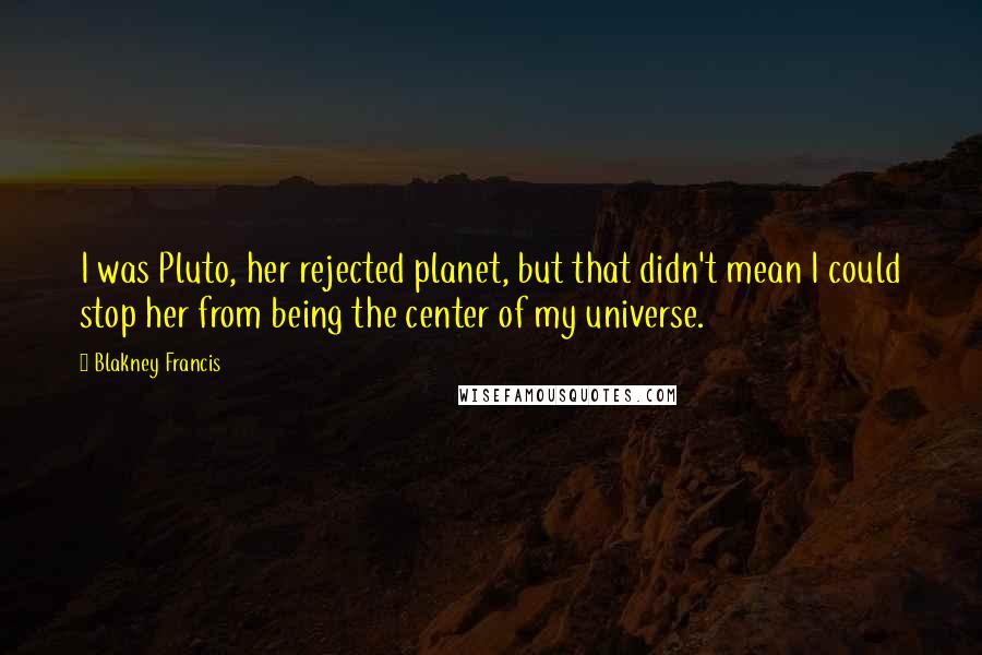 Blakney Francis Quotes: I was Pluto, her rejected planet, but that didn't mean I could stop her from being the center of my universe.