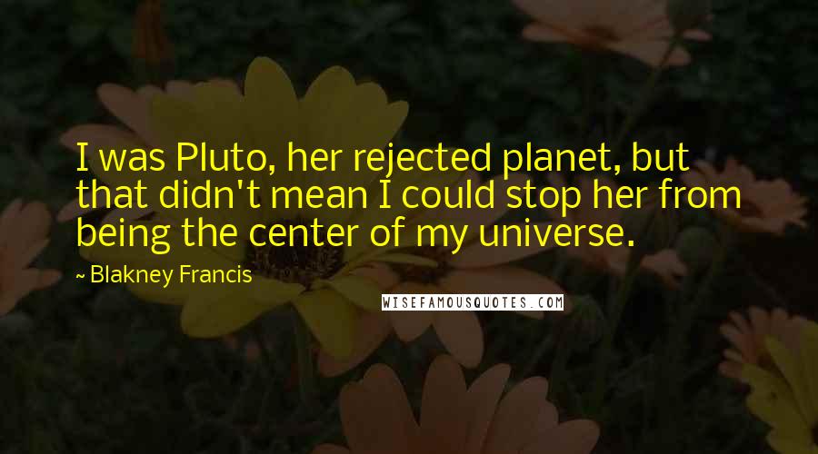 Blakney Francis Quotes: I was Pluto, her rejected planet, but that didn't mean I could stop her from being the center of my universe.