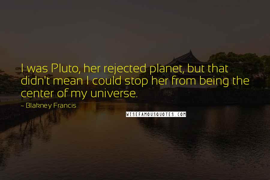 Blakney Francis Quotes: I was Pluto, her rejected planet, but that didn't mean I could stop her from being the center of my universe.