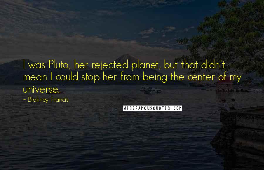 Blakney Francis Quotes: I was Pluto, her rejected planet, but that didn't mean I could stop her from being the center of my universe.