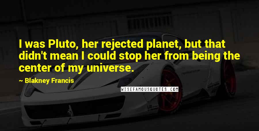 Blakney Francis Quotes: I was Pluto, her rejected planet, but that didn't mean I could stop her from being the center of my universe.