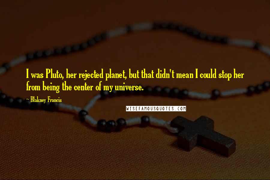 Blakney Francis Quotes: I was Pluto, her rejected planet, but that didn't mean I could stop her from being the center of my universe.