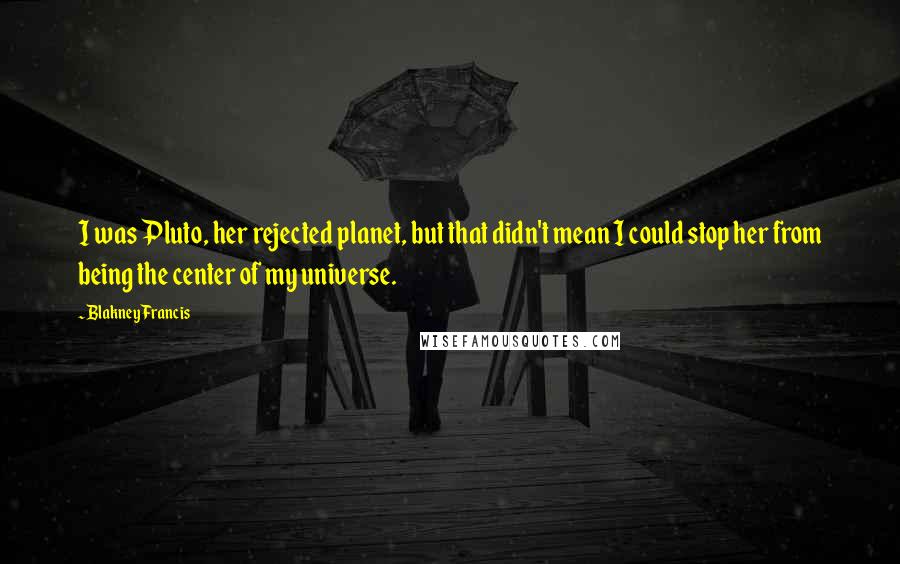 Blakney Francis Quotes: I was Pluto, her rejected planet, but that didn't mean I could stop her from being the center of my universe.