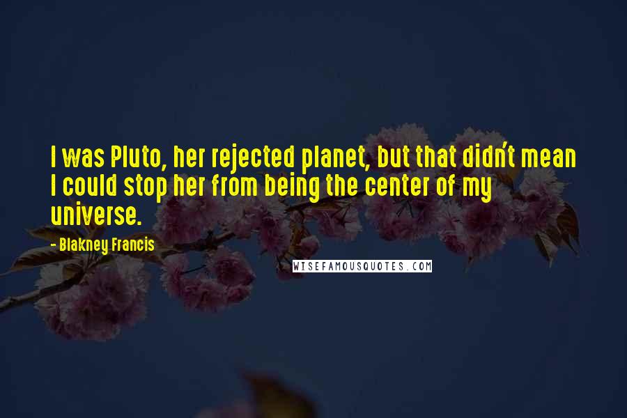 Blakney Francis Quotes: I was Pluto, her rejected planet, but that didn't mean I could stop her from being the center of my universe.