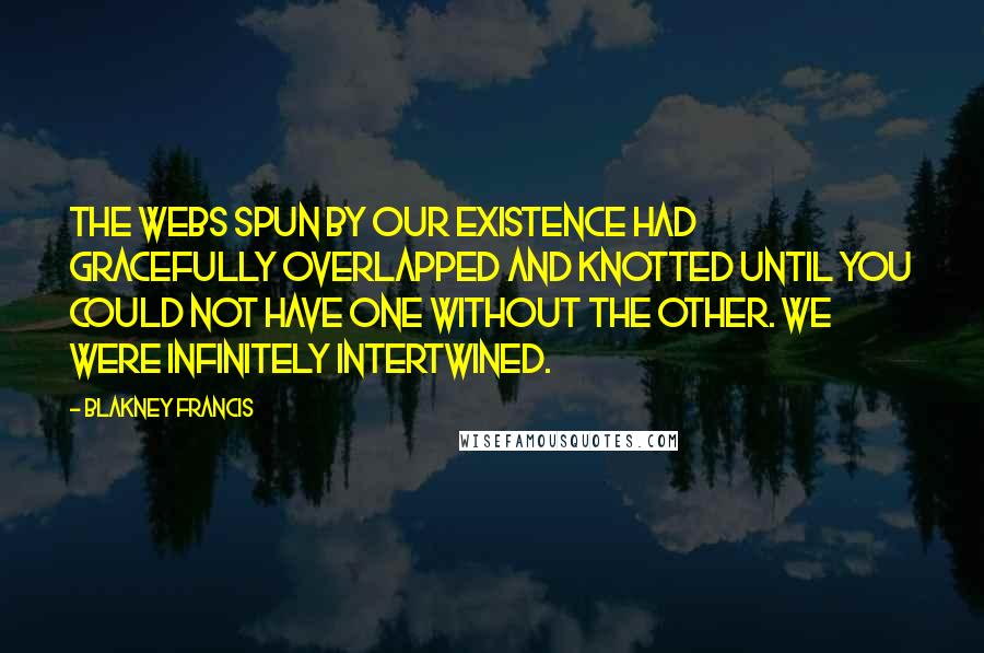 Blakney Francis Quotes: The webs spun by our existence had gracefully overlapped and knotted until you could not have one without the other. We were infinitely intertwined.