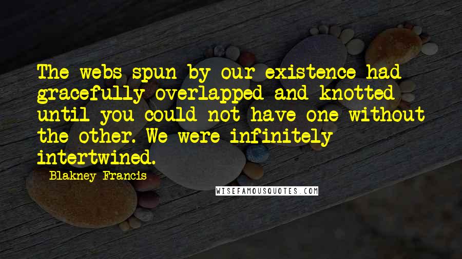 Blakney Francis Quotes: The webs spun by our existence had gracefully overlapped and knotted until you could not have one without the other. We were infinitely intertwined.