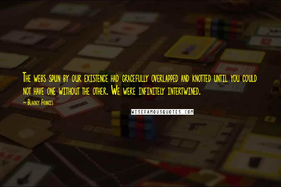 Blakney Francis Quotes: The webs spun by our existence had gracefully overlapped and knotted until you could not have one without the other. We were infinitely intertwined.