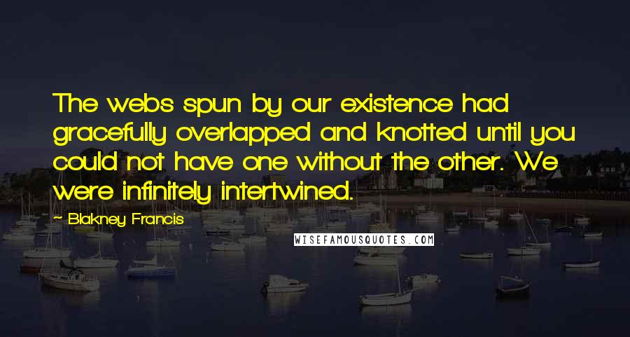 Blakney Francis Quotes: The webs spun by our existence had gracefully overlapped and knotted until you could not have one without the other. We were infinitely intertwined.