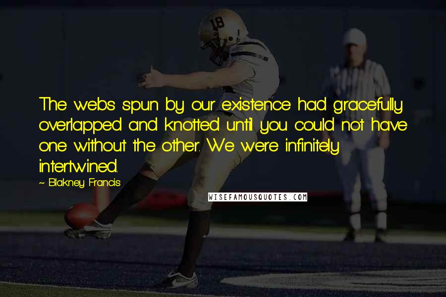 Blakney Francis Quotes: The webs spun by our existence had gracefully overlapped and knotted until you could not have one without the other. We were infinitely intertwined.