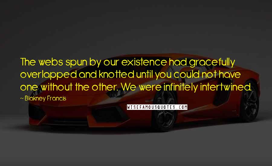 Blakney Francis Quotes: The webs spun by our existence had gracefully overlapped and knotted until you could not have one without the other. We were infinitely intertwined.