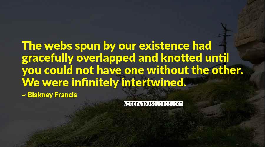 Blakney Francis Quotes: The webs spun by our existence had gracefully overlapped and knotted until you could not have one without the other. We were infinitely intertwined.