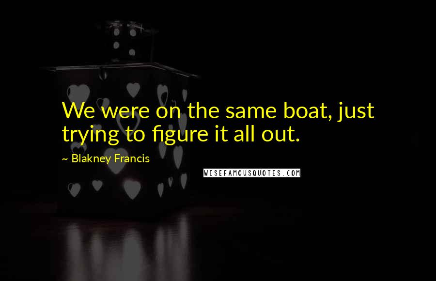 Blakney Francis Quotes: We were on the same boat, just trying to figure it all out.