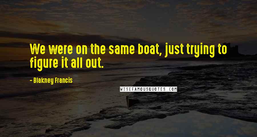 Blakney Francis Quotes: We were on the same boat, just trying to figure it all out.