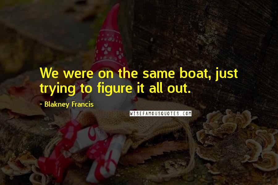 Blakney Francis Quotes: We were on the same boat, just trying to figure it all out.