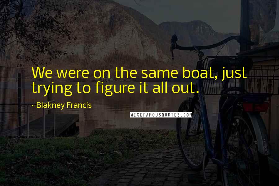 Blakney Francis Quotes: We were on the same boat, just trying to figure it all out.