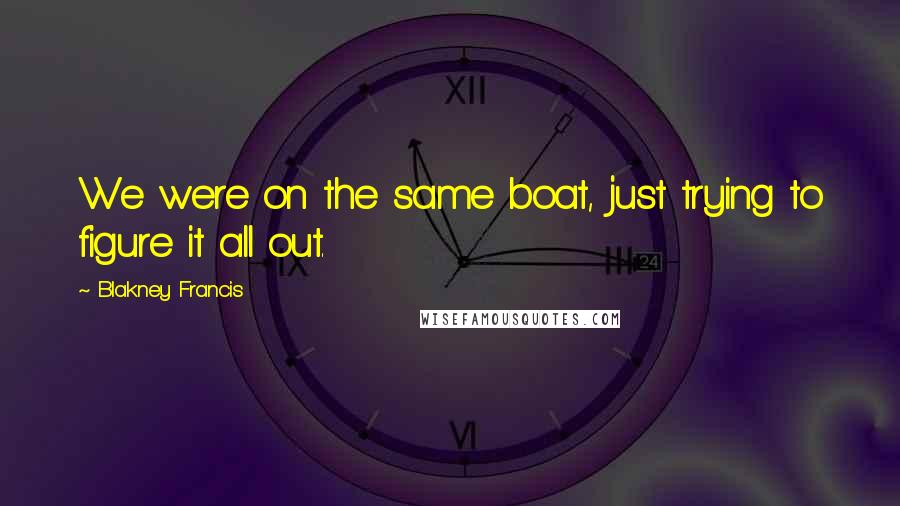 Blakney Francis Quotes: We were on the same boat, just trying to figure it all out.