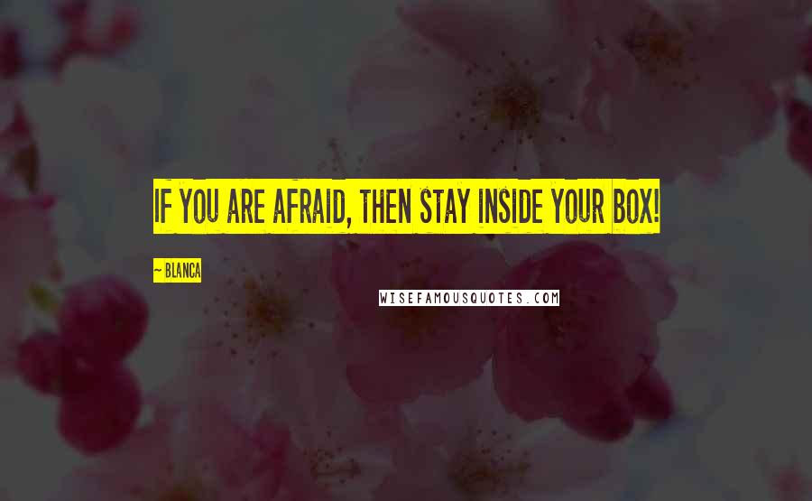 Blanca Quotes: If you are afraid, then stay inside your box!