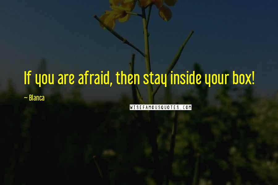 Blanca Quotes: If you are afraid, then stay inside your box!