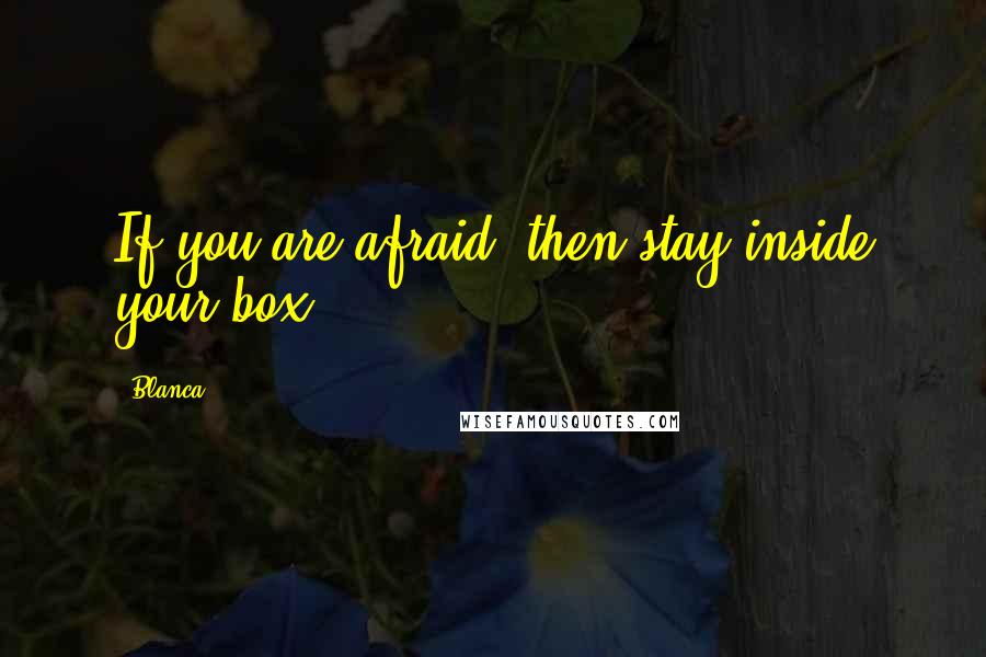 Blanca Quotes: If you are afraid, then stay inside your box!