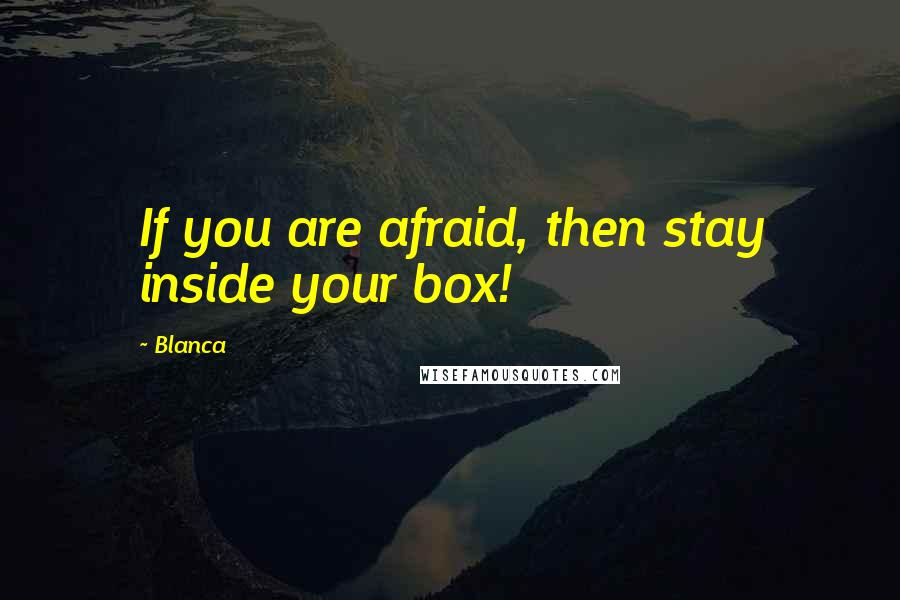 Blanca Quotes: If you are afraid, then stay inside your box!