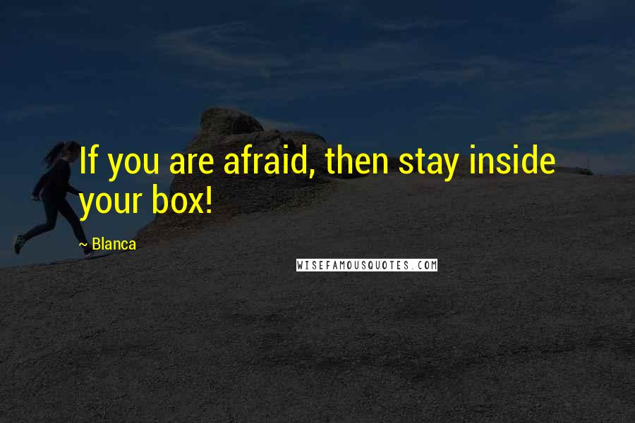 Blanca Quotes: If you are afraid, then stay inside your box!