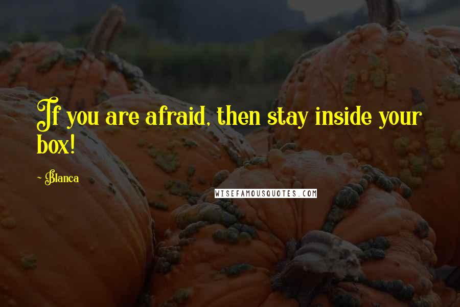 Blanca Quotes: If you are afraid, then stay inside your box!