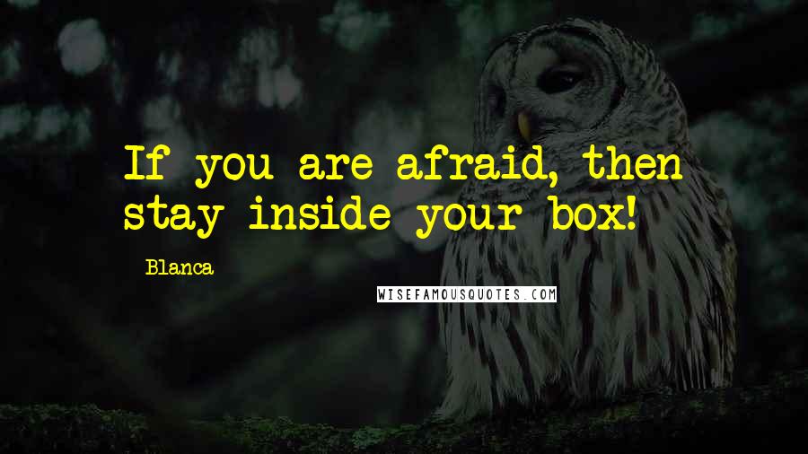 Blanca Quotes: If you are afraid, then stay inside your box!