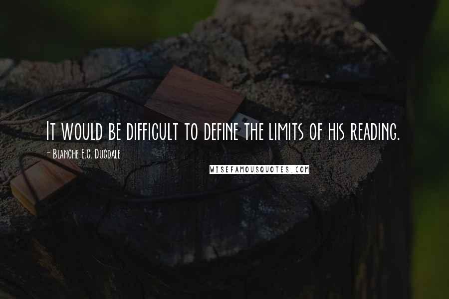 Blanche E.C. Dugdale Quotes: It would be difficult to define the limits of his reading.