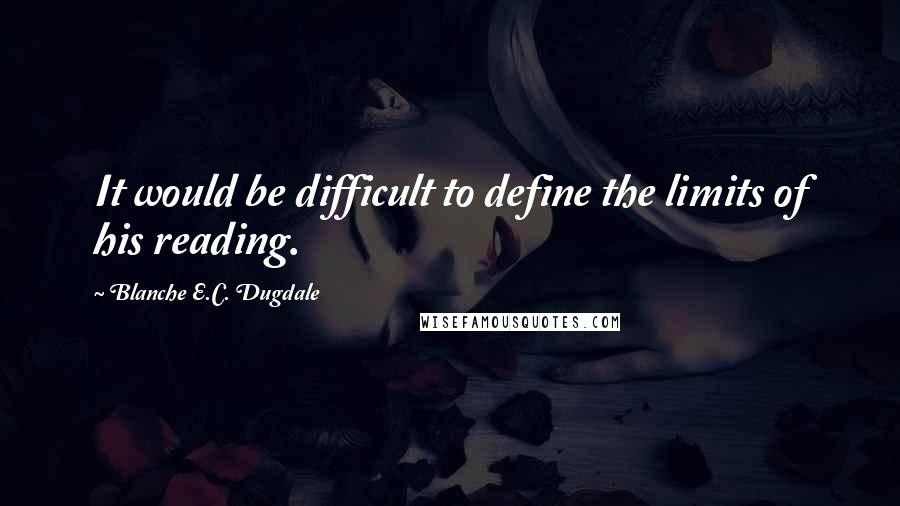 Blanche E.C. Dugdale Quotes: It would be difficult to define the limits of his reading.