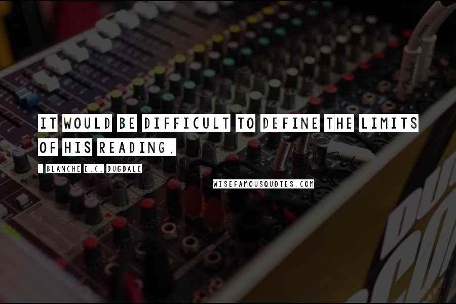 Blanche E.C. Dugdale Quotes: It would be difficult to define the limits of his reading.