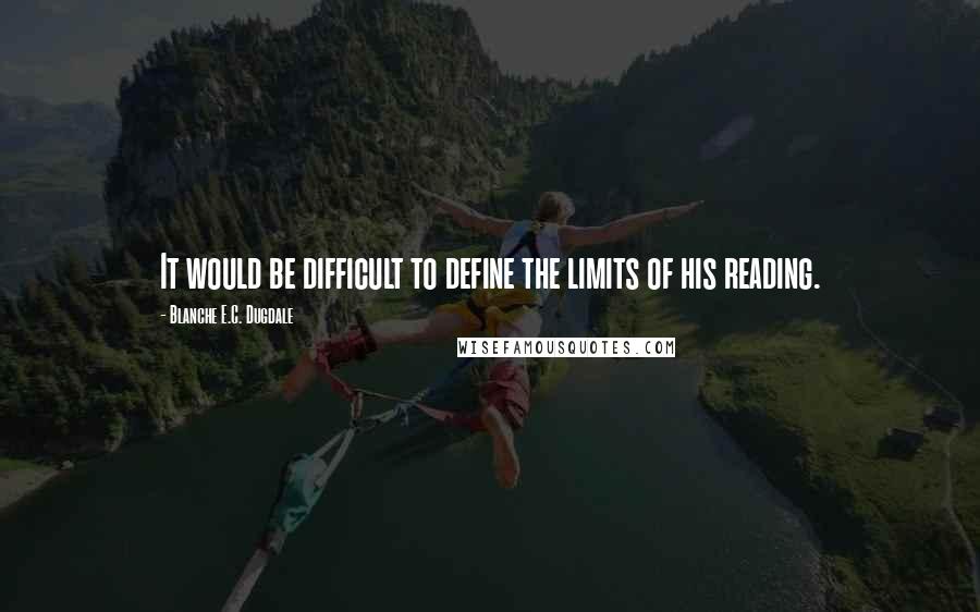 Blanche E.C. Dugdale Quotes: It would be difficult to define the limits of his reading.