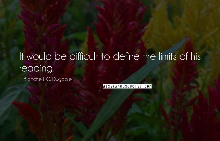 Blanche E.C. Dugdale Quotes: It would be difficult to define the limits of his reading.