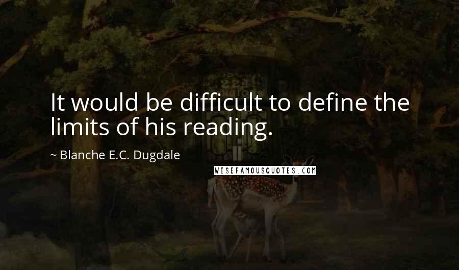 Blanche E.C. Dugdale Quotes: It would be difficult to define the limits of his reading.