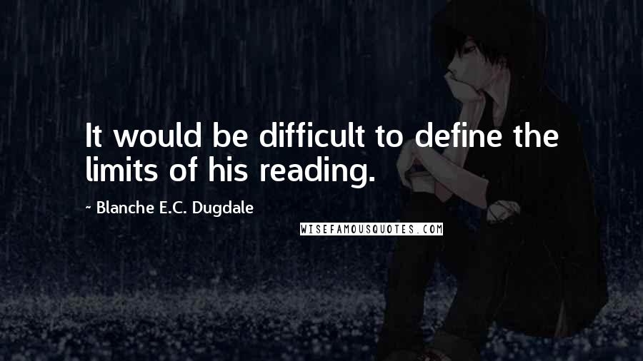 Blanche E.C. Dugdale Quotes: It would be difficult to define the limits of his reading.