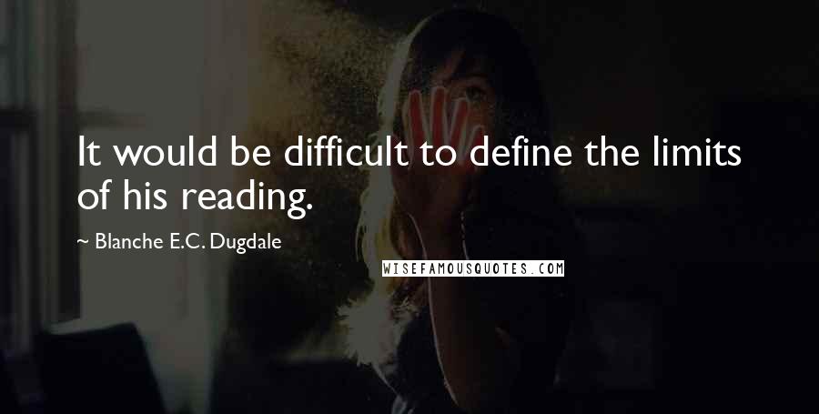 Blanche E.C. Dugdale Quotes: It would be difficult to define the limits of his reading.