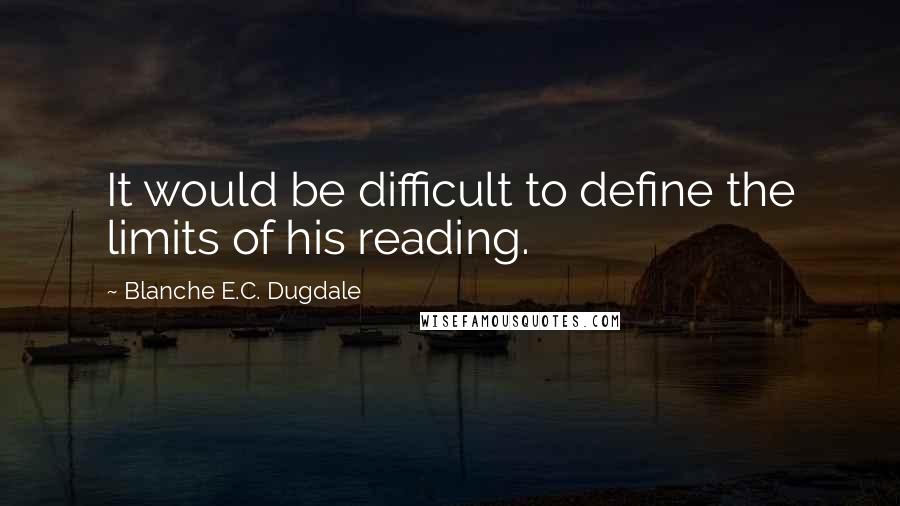 Blanche E.C. Dugdale Quotes: It would be difficult to define the limits of his reading.