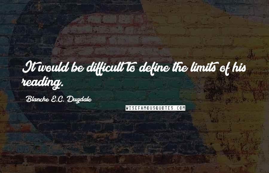 Blanche E.C. Dugdale Quotes: It would be difficult to define the limits of his reading.