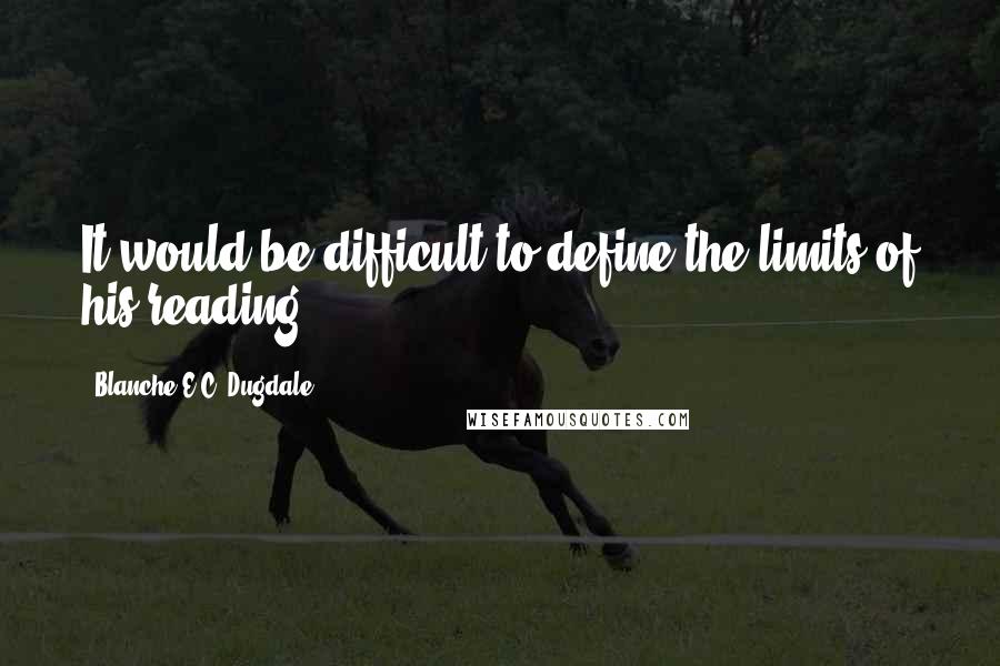 Blanche E.C. Dugdale Quotes: It would be difficult to define the limits of his reading.