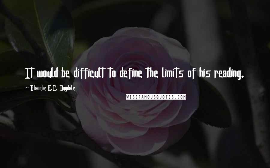 Blanche E.C. Dugdale Quotes: It would be difficult to define the limits of his reading.