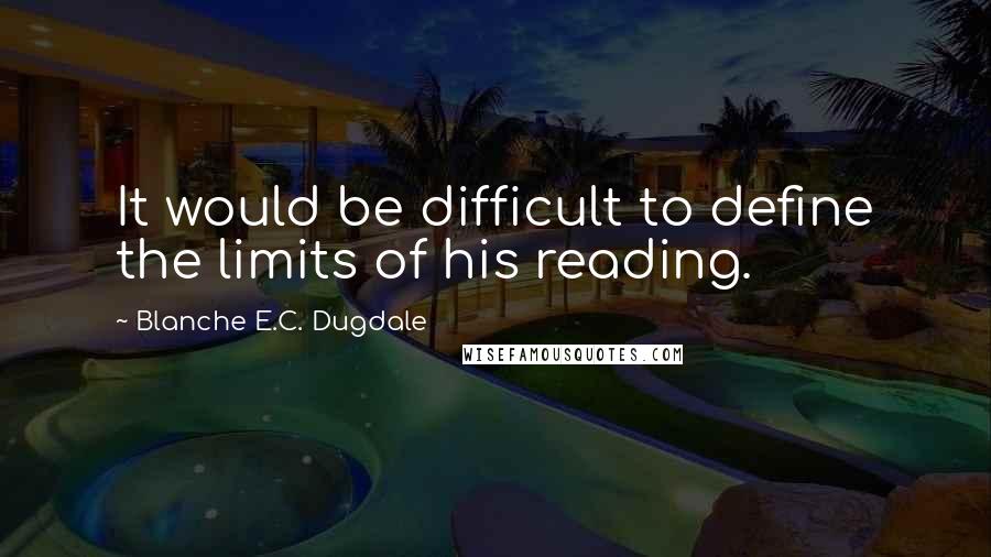 Blanche E.C. Dugdale Quotes: It would be difficult to define the limits of his reading.