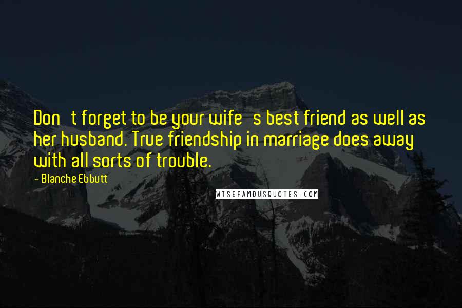 Blanche Ebbutt Quotes: Don't forget to be your wife's best friend as well as her husband. True friendship in marriage does away with all sorts of trouble.