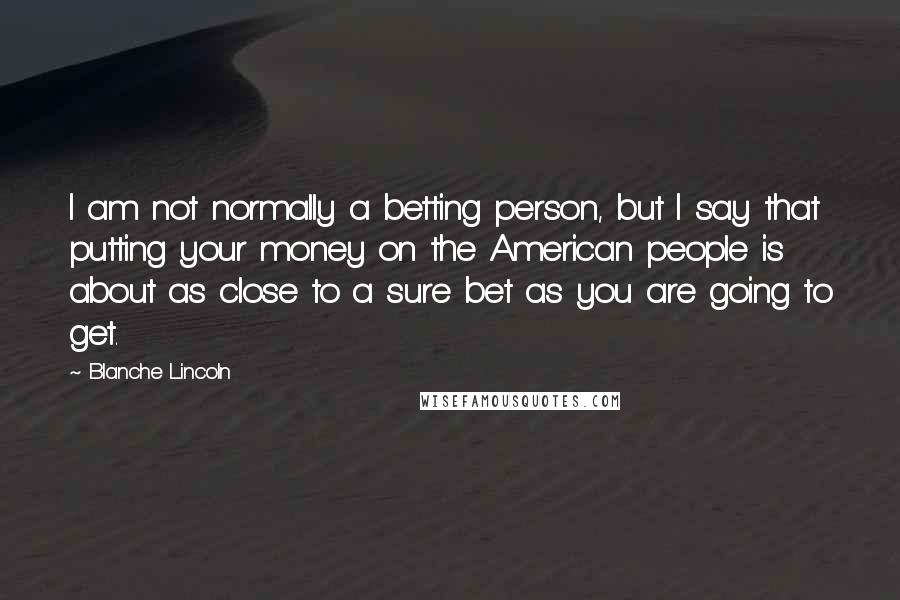 Blanche Lincoln Quotes: I am not normally a betting person, but I say that putting your money on the American people is about as close to a sure bet as you are going to get.