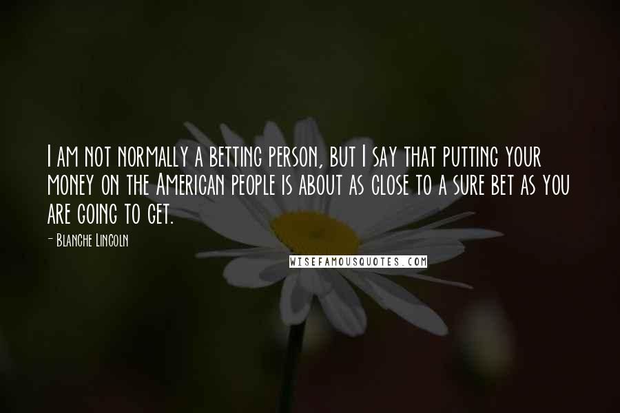 Blanche Lincoln Quotes: I am not normally a betting person, but I say that putting your money on the American people is about as close to a sure bet as you are going to get.