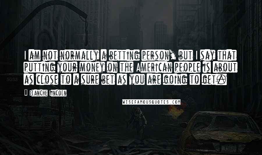 Blanche Lincoln Quotes: I am not normally a betting person, but I say that putting your money on the American people is about as close to a sure bet as you are going to get.