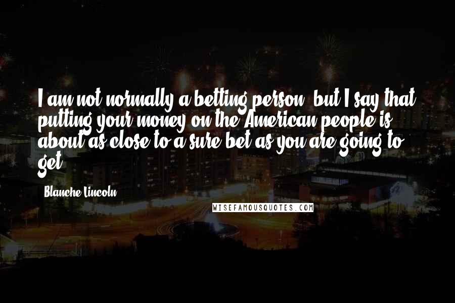 Blanche Lincoln Quotes: I am not normally a betting person, but I say that putting your money on the American people is about as close to a sure bet as you are going to get.