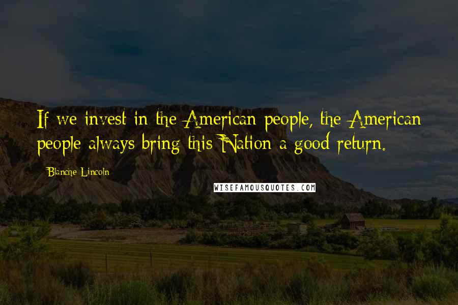 Blanche Lincoln Quotes: If we invest in the American people, the American people always bring this Nation a good return.