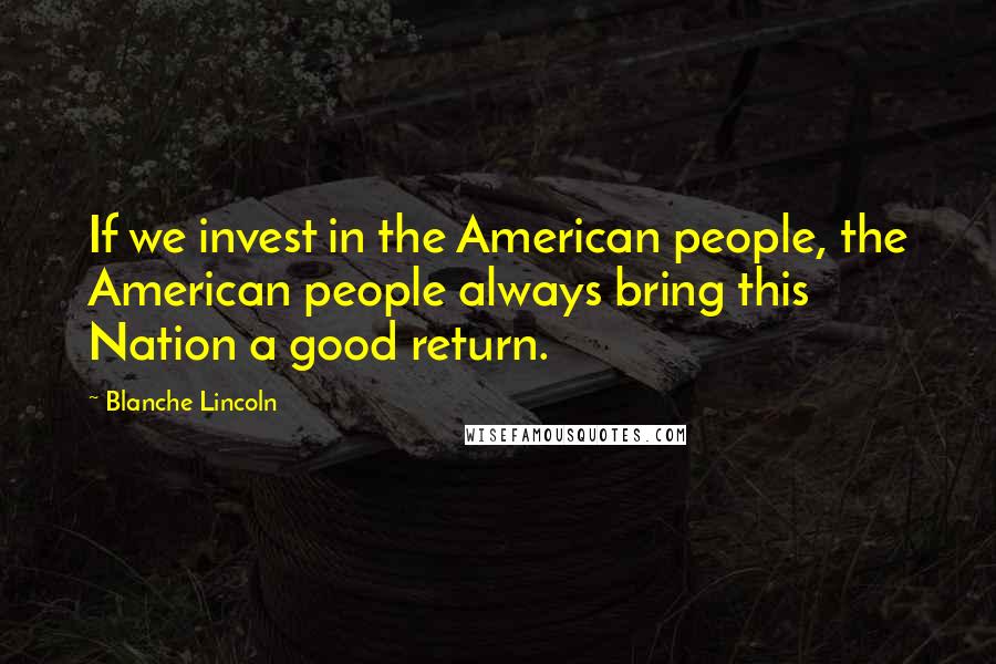 Blanche Lincoln Quotes: If we invest in the American people, the American people always bring this Nation a good return.