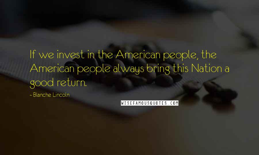 Blanche Lincoln Quotes: If we invest in the American people, the American people always bring this Nation a good return.