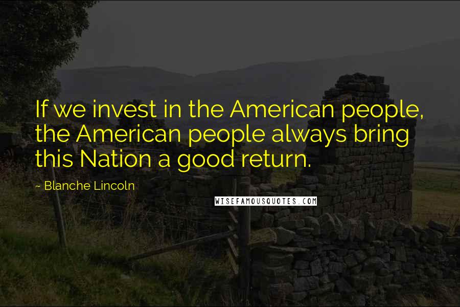Blanche Lincoln Quotes: If we invest in the American people, the American people always bring this Nation a good return.